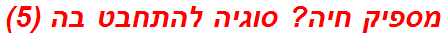 מספיק חיה? סוגיה להתחבט בה (5)