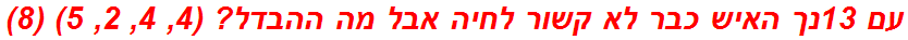 עם 13נך האיש כבר לא קשור לחיה אבל מה ההבדל? (4, 4, 2, 5) (8)