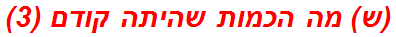 (ש) מה הכמות שהיתה קודם (3)