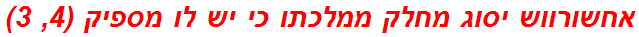 אחשורווש יסוג מחלק ממלכתו כי יש לו מספיק (4, 3)