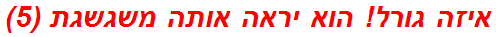 איזה גורל! הוא יראה אותה משגשגת (5)