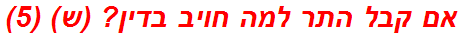 אם קבל התר למה חויב בדין? (ש) (5)