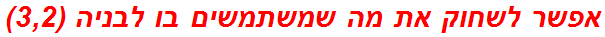 אפשר לשחוק את מה שמשתמשים בו לבניה (3,2)