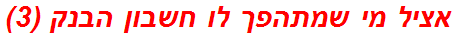 אציל מי שמתהפך לו חשבון הבנק (3)