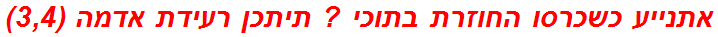 אתנייע כשכרסו החוזרת בתוכי ? תיתכן רעידת אדמה (3,4)