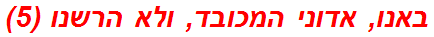 באנו, אדוני המכובד, ולא הרשנו (5)