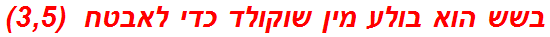 בשש הוא בולע מין שוקולד כדי לאבטח  (3,5)