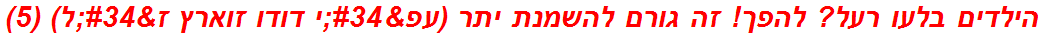 הילדים בלעו רעל? להפך! זה גורם להשמנת יתר (עפ"י דודו זוארץ ז"ל) (5)