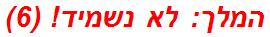 המלך: לא נשמיד! (6)