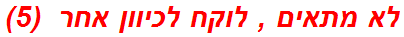 לא מתאים , לוקח לכיוון אחר  (5)