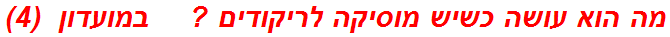 מה הוא עושה כשיש מוסיקה לריקודים ?    במועדון  (4)