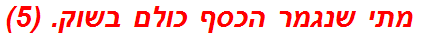  מתי שנגמר הכסף כולם בשוק. (5)