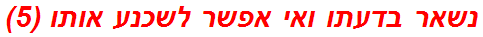 נשאר בדעתו ואי אפשר לשכנע אותו (5)