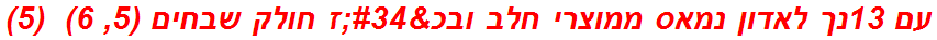 עם 13נך לאדון נמאס ממוצרי חלב ובכ"ז חולק שבחים (5, 6)  (5)