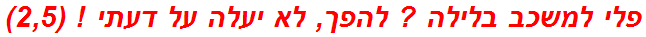 פלי למשכב בלילה ? להפך, לא יעלה על דעתי ! (2,5)