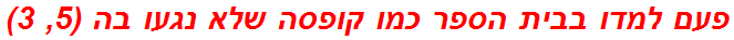 פעם למדו בבית הספר כמו קופסה שלא נגעו בה (5, 3)