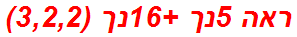ראה 5נך +16נך (3,2,2)