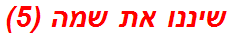 שיננו את שמה (5)