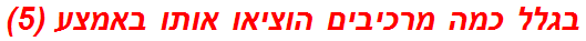 בגלל כמה מרכיבים הוציאו אותו באמצע (5)