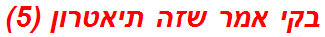 בקי אמר שזה תיאטרון (5)