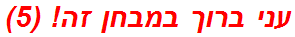 עני ברוך במבחן זה! (5)