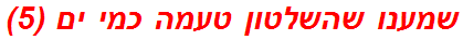 שמענו שהשלטון טעמה כמי ים (5)