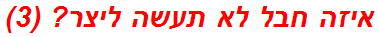איזה חבל לא תעשה ליצר? (3)