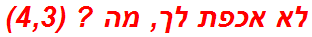 לא אכפת לך, מה ? (4,3)