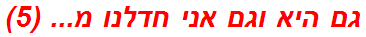 גם היא וגם אני חדלנו מ... (5)