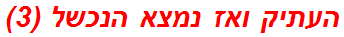 העתיק ואז נמצא הנכשל (3)