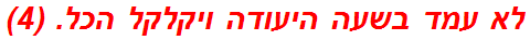 לא עמד בשעה היעודה ויקלקל הכל. (4)