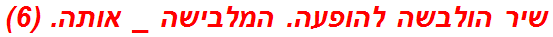 שיר הולבשה להופעה. המלבישה _ אותה. (6)