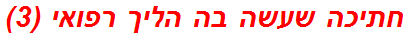 חתיכה שעשה בה הליך רפואי (3)