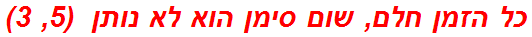 כל הזמן חלם, שום סימן הוא לא נותן  (5, 3)