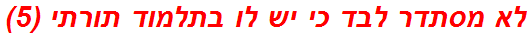 לא מסתדר לבד כי יש לו בתלמוד תורתי (5)