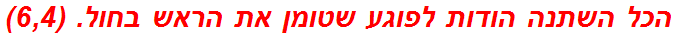 הכל השתנה הודות לפוגע שטומן את הראש בחול. (6,4)