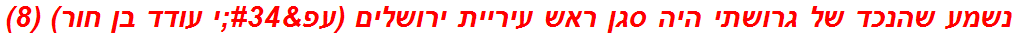 נשמע שהנכד של גרושתי היה סגן ראש עיריית ירושלים (עפ"י עודד בן חור) (8)