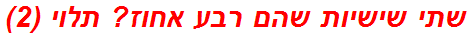 שתי שישיות שהם רבע אחוז? תלוי (2)