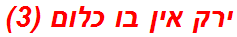 ירק אין בו כלום (3)