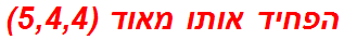 הפחיד אותו מאוד (5,4,4)