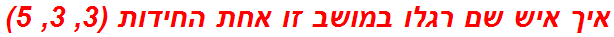 איך איש שם רגלו במושב זו אחת החידות (3, 3, 5)