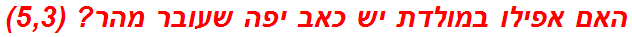 האם אפילו במולדת יש כאב יפה שעובר מהר? (5,3)
