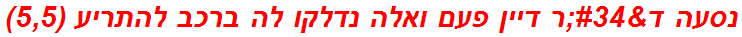 נסעה ד"ר דיין פעם ואלה נדלקו לה ברכב להתריע (5,5)