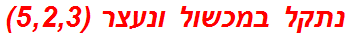 נתקל במכשול ונעצר (5,2,3)