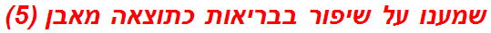 שמענו על שיפור בבריאות כתוצאה מאבן (5)