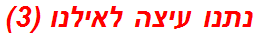 נתנו עיצה לאילנו (3)