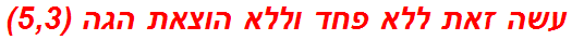 עשה זאת ללא פחד וללא הוצאת הגה (5,3)