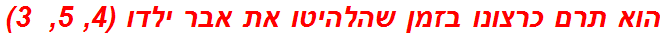 הוא תרם כרצונו בזמן שהלהיטו את אבר ילדו (4, 5,  3)