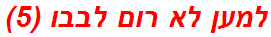 למען לא רום לבבו (5)