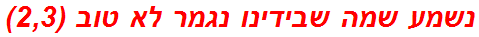 נשמע שמה שבידינו נגמר לא טוב (2,3)